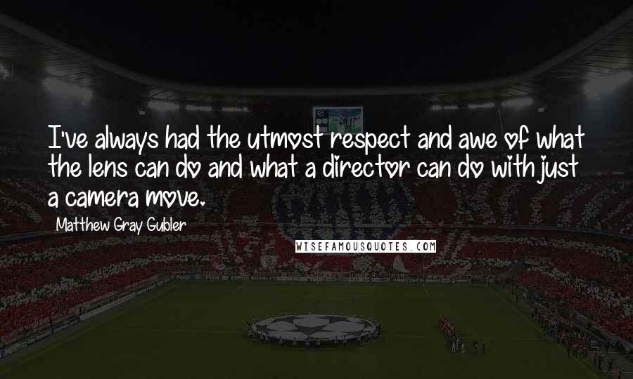 Matthew Gray Gubler quotes: I've always had the utmost respect and awe of what the lens can do and what a director can do with just a camera move.