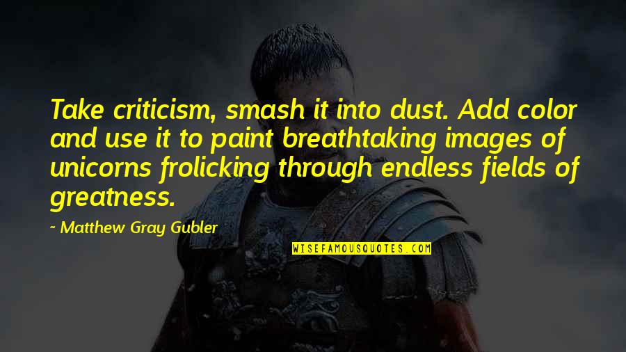 Matthew Gray Gubler Quotes By Matthew Gray Gubler: Take criticism, smash it into dust. Add color