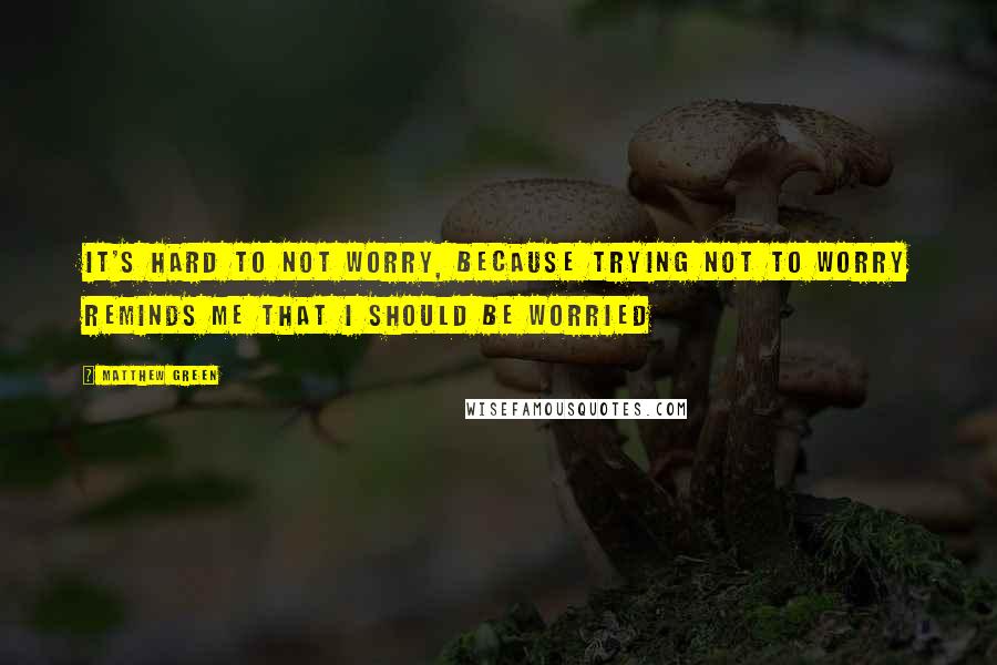 Matthew Green quotes: It's hard to not worry, because trying not to worry reminds me that I should be worried