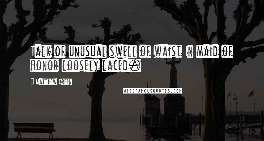 Matthew Green quotes: Talk of unusual swell of waist In maid of honor loosely laced.