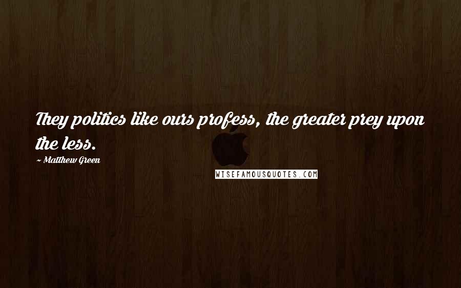 Matthew Green quotes: They politics like ours profess, the greater prey upon the less.