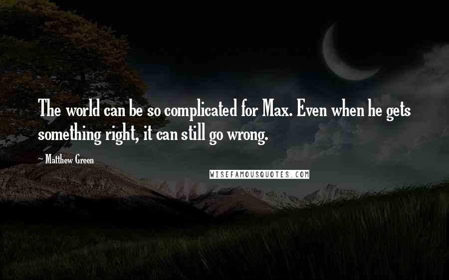 Matthew Green quotes: The world can be so complicated for Max. Even when he gets something right, it can still go wrong.