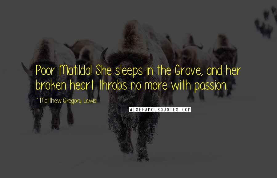 Matthew Gregory Lewis quotes: Poor Matilda! She sleeps in the Grave, and her broken heart throbs no more with passion.