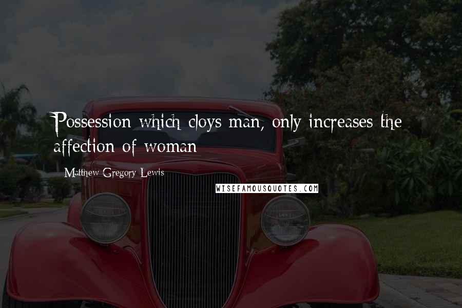 Matthew Gregory Lewis quotes: Possession which cloys man, only increases the affection of woman