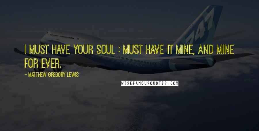 Matthew Gregory Lewis quotes: I must have your soul ; must have it mine, and mine for ever.
