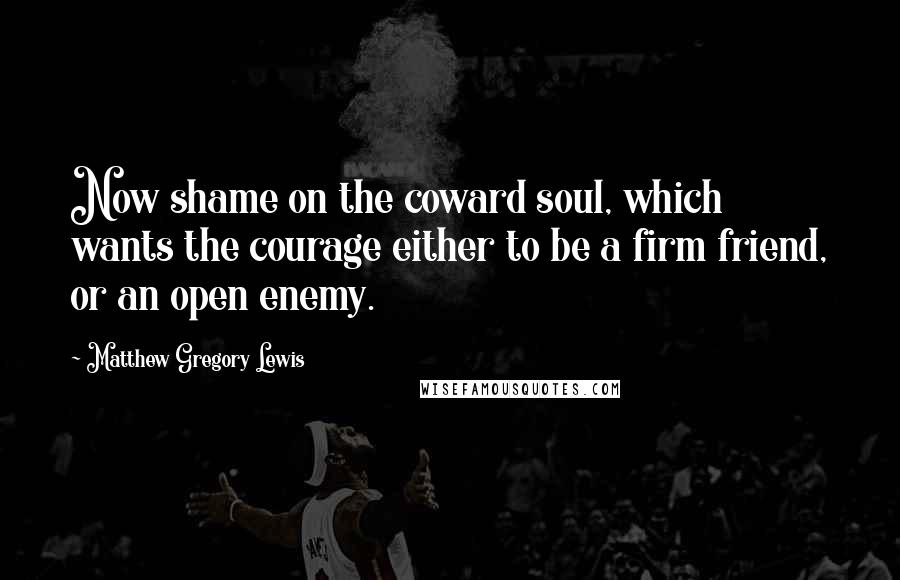Matthew Gregory Lewis quotes: Now shame on the coward soul, which wants the courage either to be a firm friend, or an open enemy.