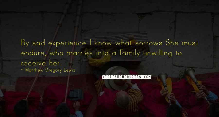 Matthew Gregory Lewis quotes: By sad experience I know what sorrows She must endure, who marries into a family unwilling to receive her.