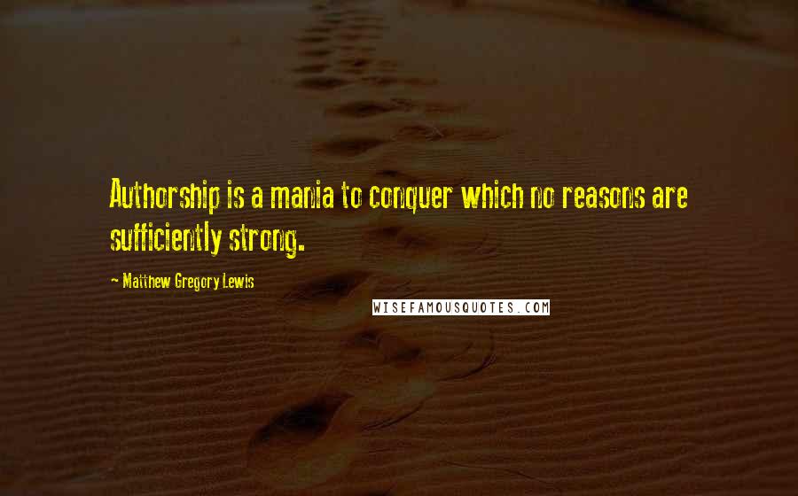 Matthew Gregory Lewis quotes: Authorship is a mania to conquer which no reasons are sufficiently strong.