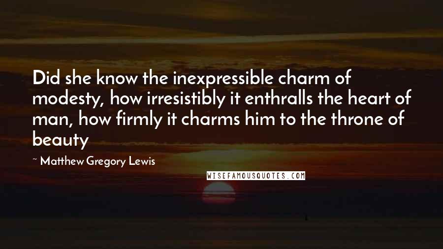 Matthew Gregory Lewis quotes: Did she know the inexpressible charm of modesty, how irresistibly it enthralls the heart of man, how firmly it charms him to the throne of beauty