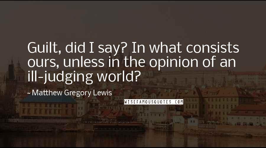 Matthew Gregory Lewis quotes: Guilt, did I say? In what consists ours, unless in the opinion of an ill-judging world?