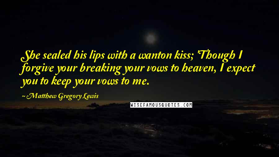 Matthew Gregory Lewis quotes: She sealed his lips with a wanton kiss; 'Though I forgive your breaking your vows to heaven, I expect you to keep your vows to me. Matthew Gregory Lewis quotes: She sealed his lips with a wanton kiss; 'Though I forgive your breaking your vows to heaven, I expect you to keep your vows to me.