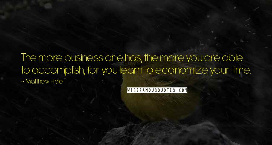 Matthew Hale quotes: The more business one has, the more you are able to accomplish, for you learn to economize your time.