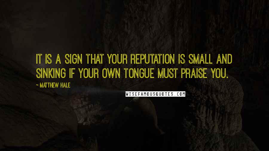 Matthew Hale quotes: It is a sign that your reputation is small and sinking if your own tongue must praise you.
