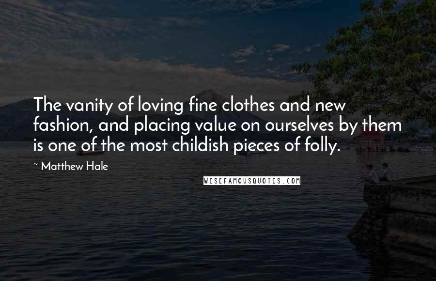 Matthew Hale quotes: The vanity of loving fine clothes and new fashion, and placing value on ourselves by them is one of the most childish pieces of folly.