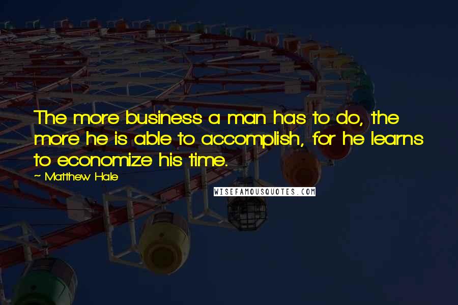 Matthew Hale quotes: The more business a man has to do, the more he is able to accomplish, for he learns to economize his time.