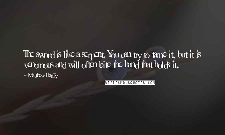Matthew Harffy quotes: The sword is like a serpent. You can try to tame it, but it is venomous and will often bite the hand that holds it.