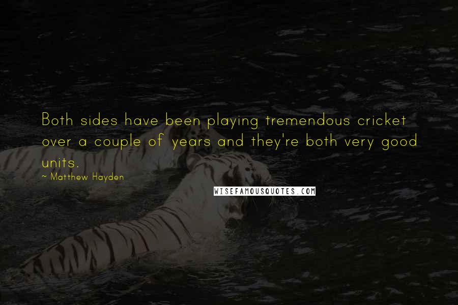 Matthew Hayden quotes: Both sides have been playing tremendous cricket over a couple of years and they're both very good units. Matthew Hayden quotes: Both sides have been playing tremendous cricket over a couple of years and they're both very good units.