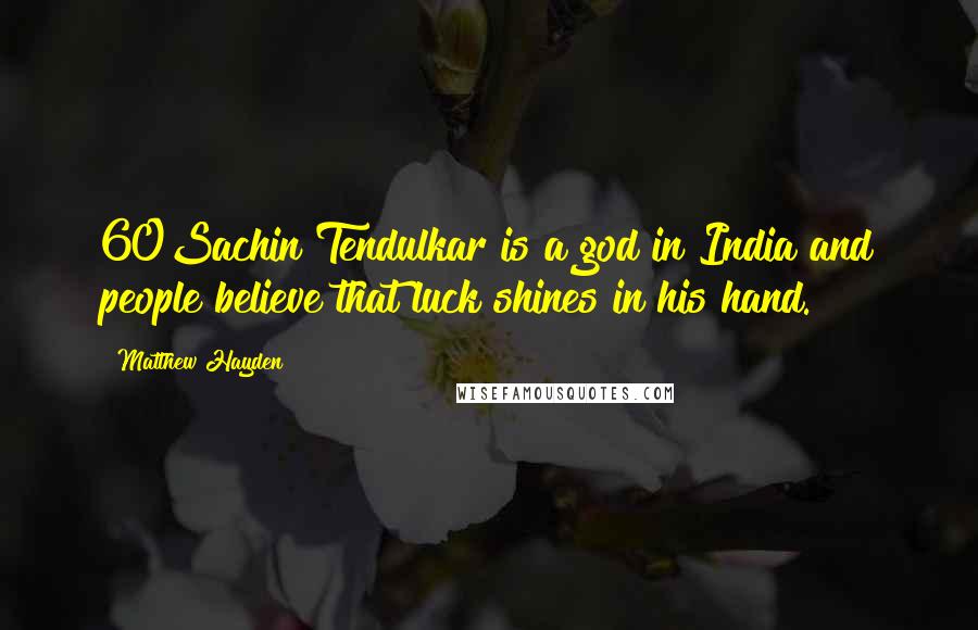 Matthew Hayden quotes: 60Sachin Tendulkar is a god in India and people believe that luck shines in his hand.