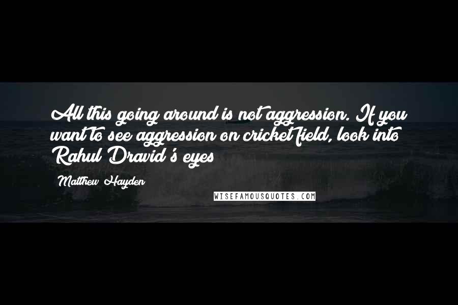 Matthew Hayden quotes: All this going around is not aggression. If you want to see aggression on cricket field, look into Rahul Dravid's eyes Matthew Hayden quotes: All this going around is not aggression. If you want to see aggression on cricket field, look into Rahul Dravid's eyes