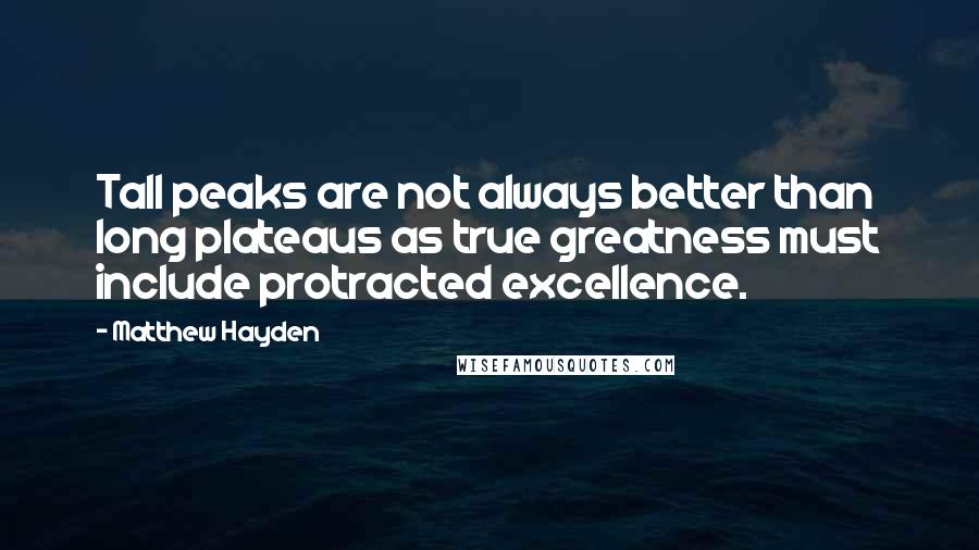 Matthew Hayden quotes: Tall peaks are not always better than long plateaus as true greatness must include protracted excellence. Matthew Hayden quotes: Tall peaks are not always better than long plateaus as true greatness must include protracted excellence.