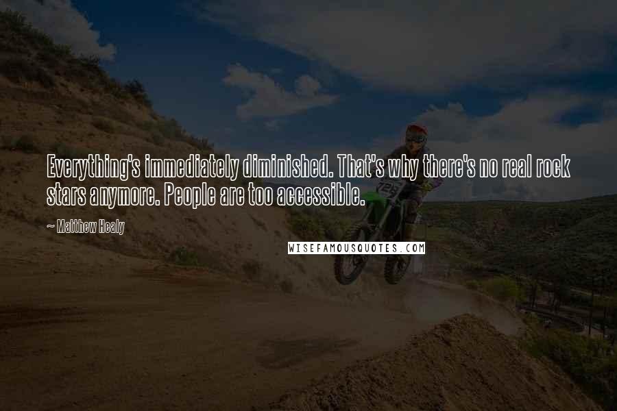 Matthew Healy quotes: Everything's immediately diminished. That's why there's no real rock stars anymore. People are too accessible.