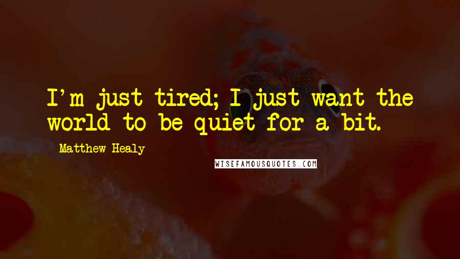 Matthew Healy quotes: I'm just tired; I just want the world to be quiet for a bit.