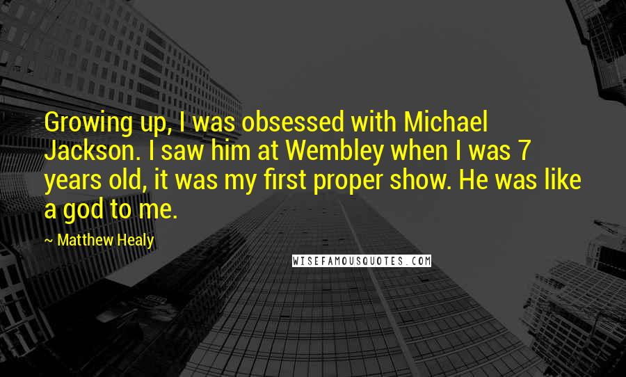 Matthew Healy quotes: Growing up, I was obsessed with Michael Jackson. I saw him at Wembley when I was 7 years old, it was my first proper show. He was like a god Matthew Healy quotes: Growing up, I was obsessed with Michael Jackson. I saw him at Wembley when I was 7 years old, it was my first proper show. He was like a god