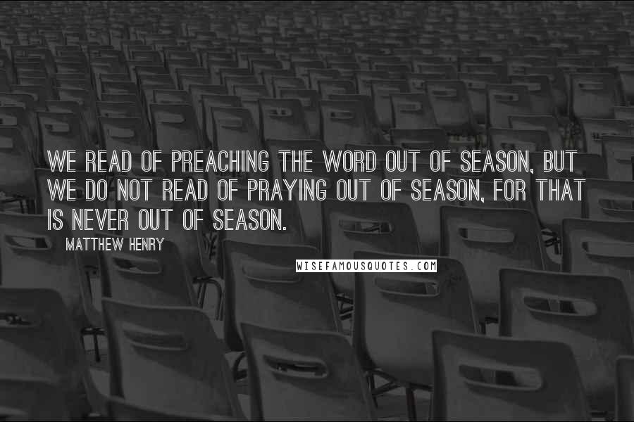 Matthew Henry quotes: We read of preaching the Word out of season, but we do not read of praying out of season, for that is never out of season. Matthew Henry quotes: We read of preaching the Word out of season, but we do not read of praying out of season, for that is never out of season.