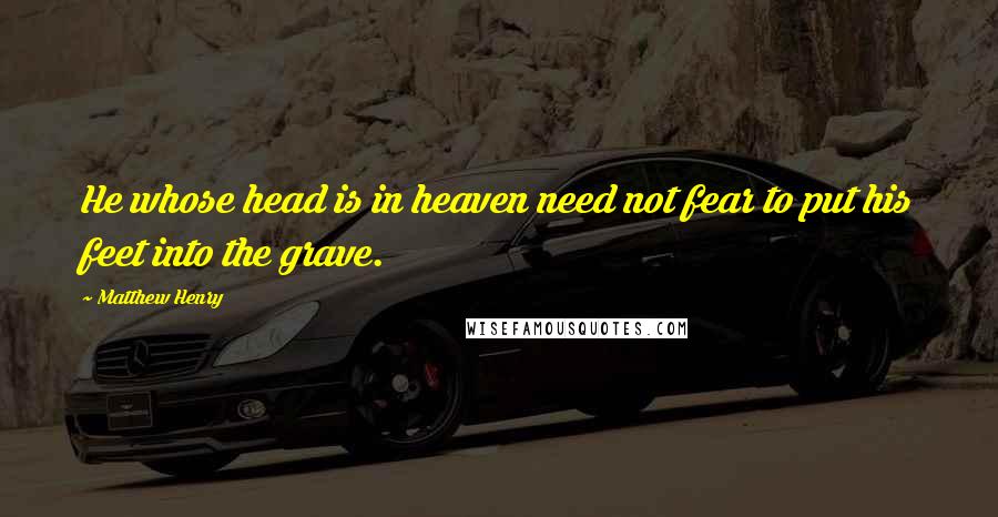 Matthew Henry quotes: He whose head is in heaven need not fear to put his feet into the grave.