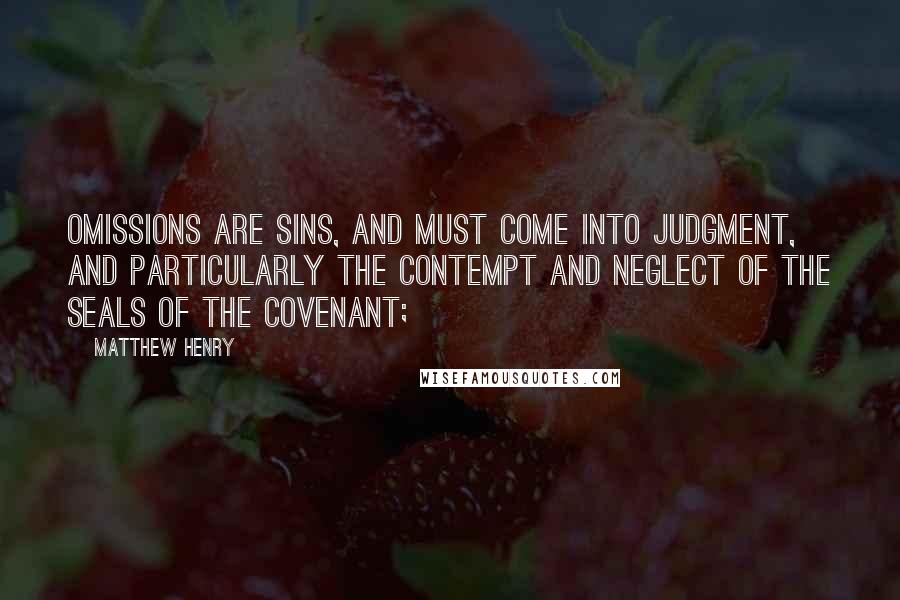 Matthew Henry quotes: Omissions are sins, and must come into judgment, and particularly the contempt and neglect of the seals of the covenant; Matthew Henry quotes: Omissions are sins, and must come into judgment, and particularly the contempt and neglect of the seals of the covenant;