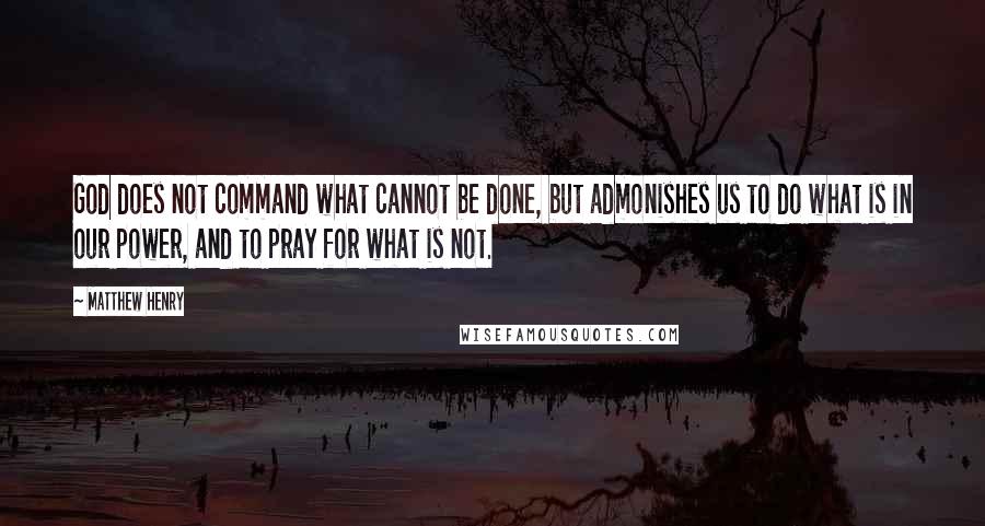Matthew Henry quotes: God does not command what cannot be done, but admonishes us to do what is in our power, and to pray for what is not. Matthew Henry quotes: God does not command what cannot be done, but admonishes us to do what is in our power, and to pray for what is not.