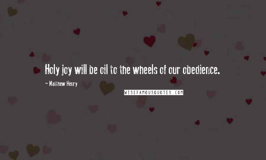 Matthew Henry quotes: Holy joy will be oil to the wheels of our obedience.