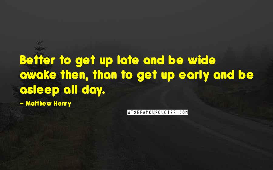 Matthew Henry quotes: Better to get up late and be wide awake then, than to get up early and be asleep all day.