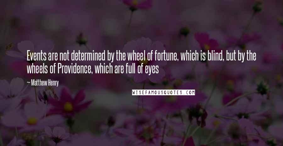 Matthew Henry quotes: Events are not determined by the wheel of fortune, which is blind, but by the wheels of Providence, which are full of eyes Matthew Henry quotes: Events are not determined by the wheel of fortune, which is blind, but by the wheels of Providence, which are full of eyes