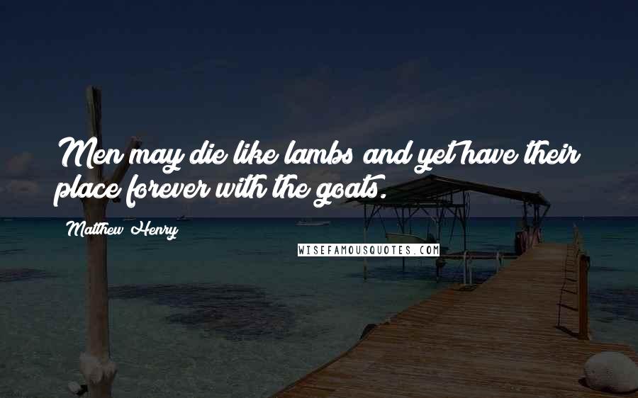 Matthew Henry quotes: Men may die like lambs and yet have their place forever with the goats.