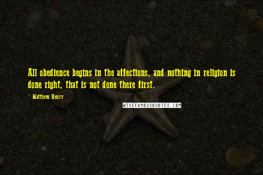 Matthew Henry quotes: All obedience begins in the affections, and nothing in religion is done right, that is not done there first. Matthew Henry quotes: All obedience begins in the affections, and nothing in religion is done right, that is not done there first.