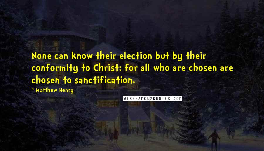 Matthew Henry quotes: None can know their election but by their conformity to Christ; for all who are chosen are chosen to sanctification. Matthew Henry quotes: None can know their election but by their conformity to Christ; for all who are chosen are chosen to sanctification.