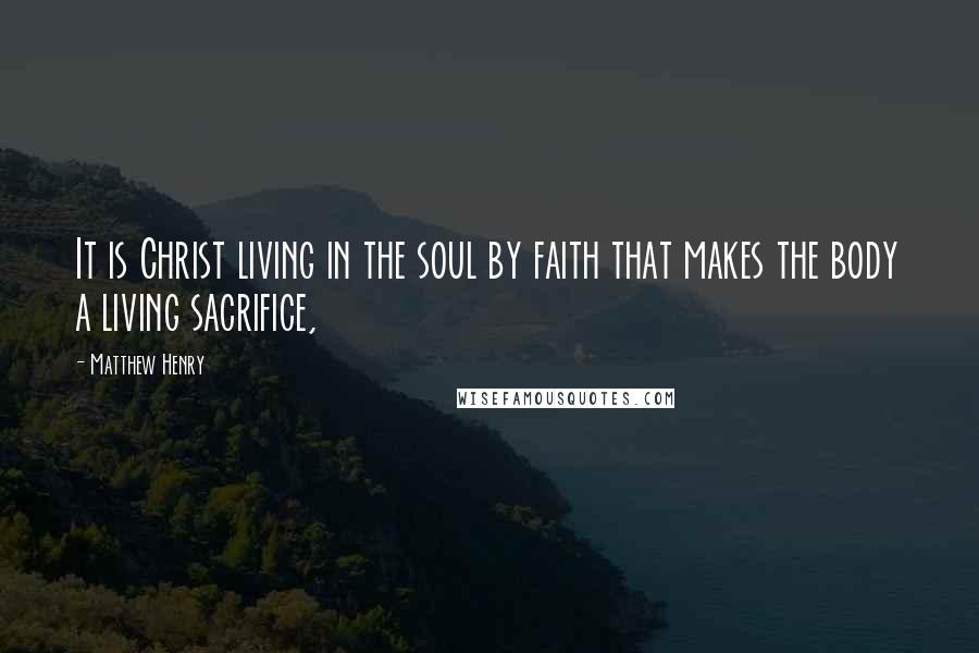 Matthew Henry quotes: It is Christ living in the soul by faith that makes the body a living sacrifice,