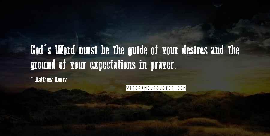 Matthew Henry quotes: God's Word must be the guide of your desires and the ground of your expectations in prayer.