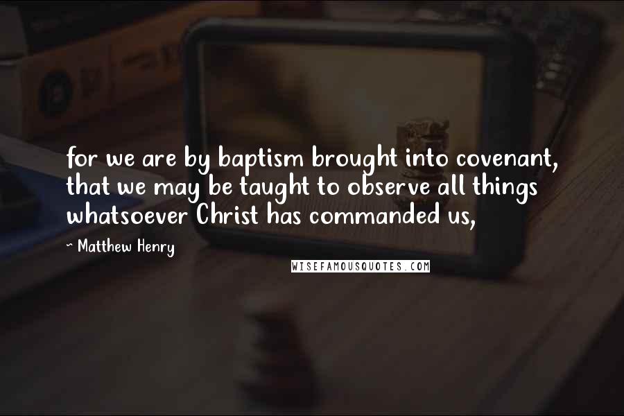 Matthew Henry quotes: for we are by baptism brought into covenant, that we may be taught to observe all things whatsoever Christ has commanded us,