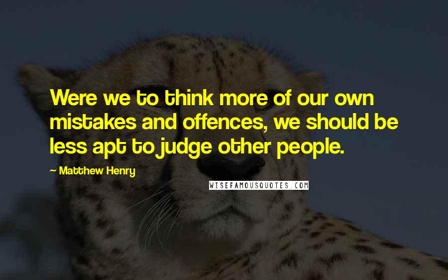 Matthew Henry quotes: Were we to think more of our own mistakes and offences, we should be less apt to judge other people. Matthew Henry quotes: Were we to think more of our own mistakes and offences, we should be less apt to judge other people.