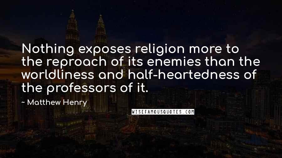 Matthew Henry quotes: Nothing exposes religion more to the reproach of its enemies than the worldliness and half-heartedness of the professors of it. Matthew Henry quotes: Nothing exposes religion more to the reproach of its enemies than the worldliness and half-heartedness of the professors of it.