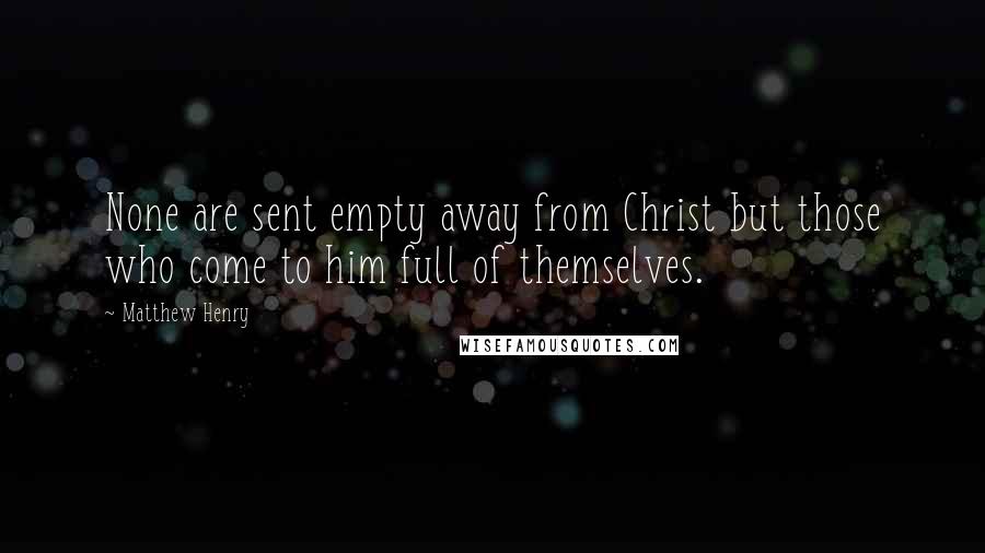 Matthew Henry quotes: None are sent empty away from Christ but those who come to him full of themselves.