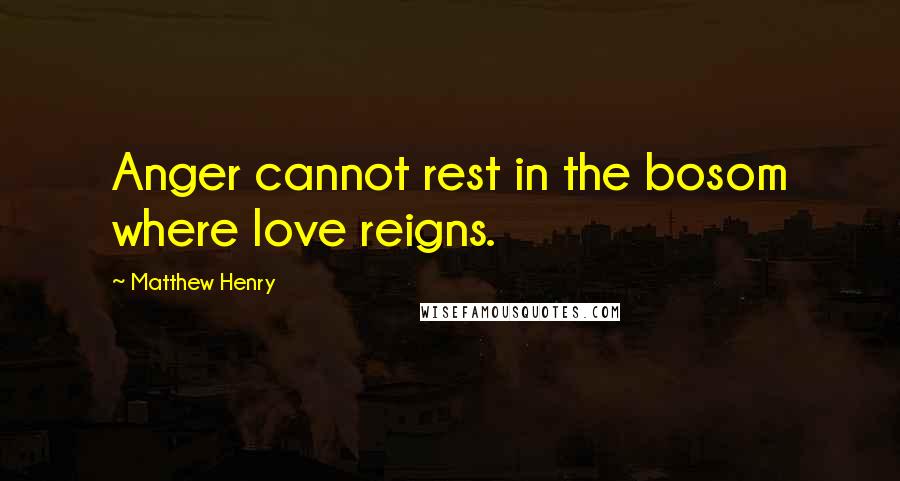 Matthew Henry quotes: Anger cannot rest in the bosom where love reigns.