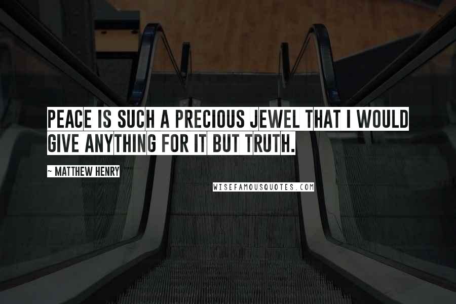 Matthew Henry quotes: Peace is such a precious jewel that I would give anything for it but truth.