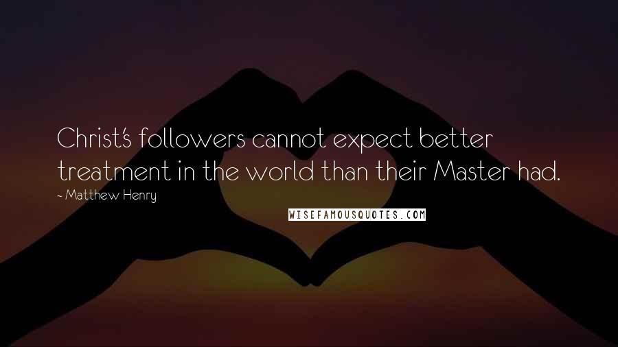 Matthew Henry quotes: Christ's followers cannot expect better treatment in the world than their Master had.