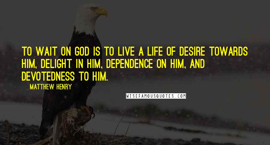 Matthew Henry quotes: To wait on God is to live a life of desire towards him, delight in him, dependence on him, and devotedness to him. Matthew Henry quotes: To wait on God is to live a life of desire towards him, delight in him, dependence on him, and devotedness to him.