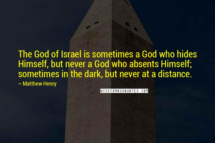 Matthew Henry quotes: The God of Israel is sometimes a God who hides Himself, but never a God who absents Himself; sometimes in the dark, but never at a distance.