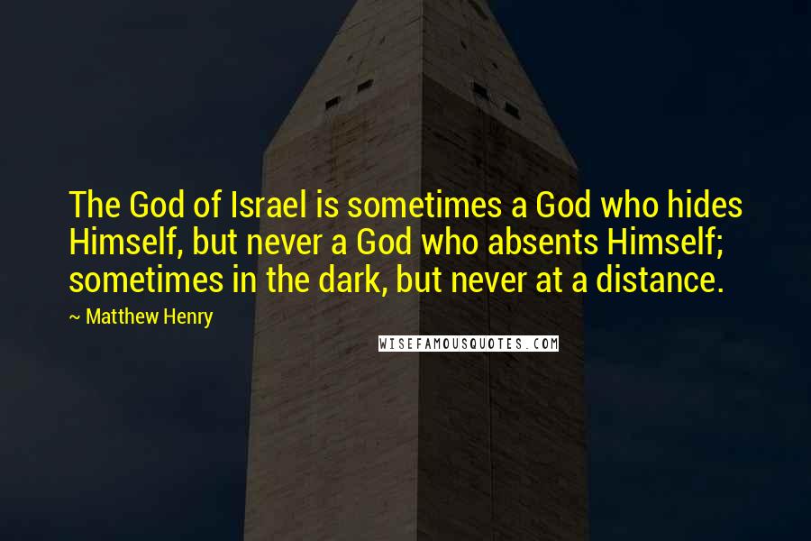 Matthew Henry quotes: The God of Israel is sometimes a God who hides Himself, but never a God who absents Himself; sometimes in the dark, but never at a distance. Matthew Henry quotes: The God of Israel is sometimes a God who hides Himself, but never a God who absents Himself; sometimes in the dark, but never at a distance.