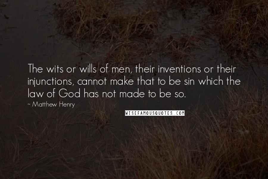 Matthew Henry quotes: The wits or wills of men, their inventions or their injunctions, cannot make that to be sin which the law of God has not made to be so. Matthew Henry quotes: The wits or wills of men, their inventions or their injunctions, cannot make that to be sin which the law of God has not made to be so.
